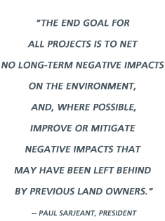 The end goal for all projects is to net no long-term negative impacts on the environment, and, where possible, improve or mitigate negative impacts that may have been left behind by previous land owners. -- Paul Sarjeant, President